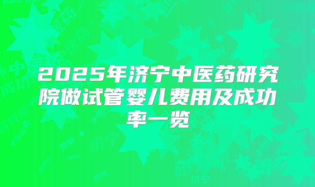 2025年济宁中医药研究院做试管婴儿费用及成功率一览