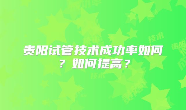 贵阳试管技术成功率如何？如何提高？