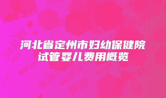 河北省定州市妇幼保健院试管婴儿费用概览