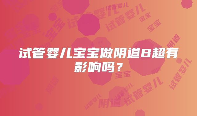 试管婴儿宝宝做阴道B超有影响吗？