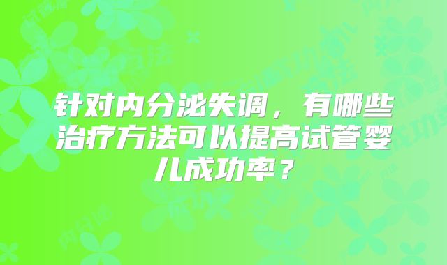 针对内分泌失调，有哪些治疗方法可以提高试管婴儿成功率？