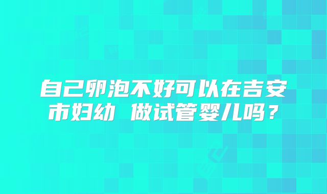 自己卵泡不好可以在吉安市妇幼 做试管婴儿吗？