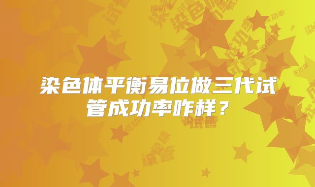 染色体平衡易位做三代试管成功率咋样？