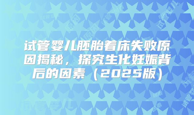 试管婴儿胚胎着床失败原因揭秘，探究生化妊娠背后的因素（2025版）
