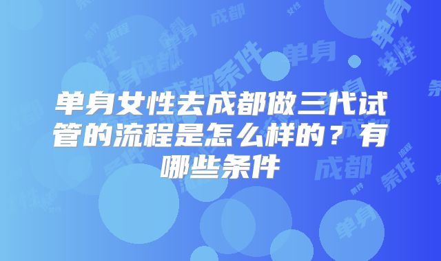 单身女性去成都做三代试管的流程是怎么样的?有哪些条件