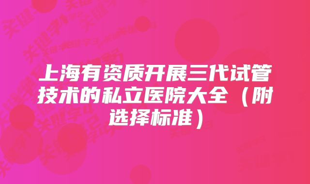 上海有资质开展三代试管技术的私立医院大全(附选择标准)