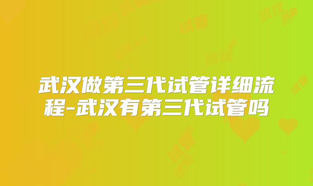 武汉做第三代试管详细流程-武汉有第三代试管吗