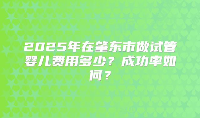 2025年在肇东市做试管婴儿费用多少?成功率如何?