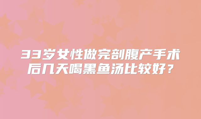 33岁女性做完剖腹产手术后几天喝黑鱼汤比较好？