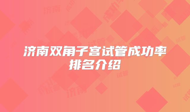 济南双角子宫试管成功率排名介绍