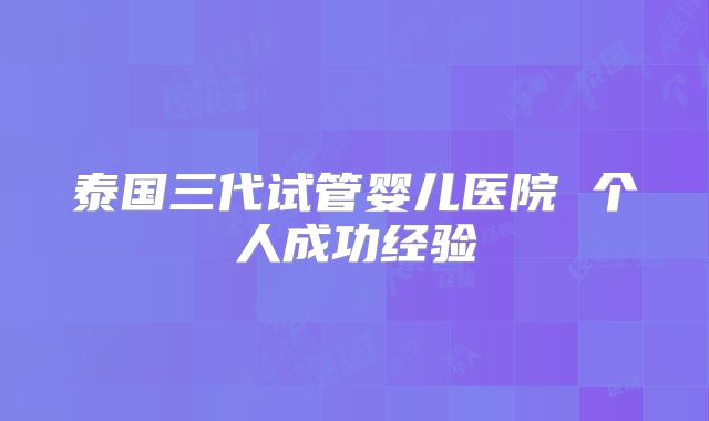 泰国三代试管婴儿医院 个人成功经验