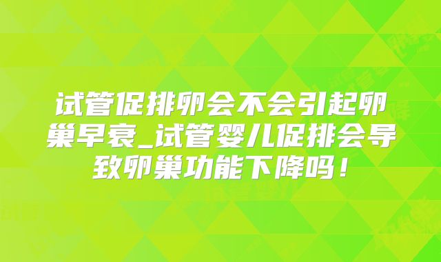 试管促排卵会不会引起卵巢早衰_试管婴儿促排会导致卵巢功能下降吗！