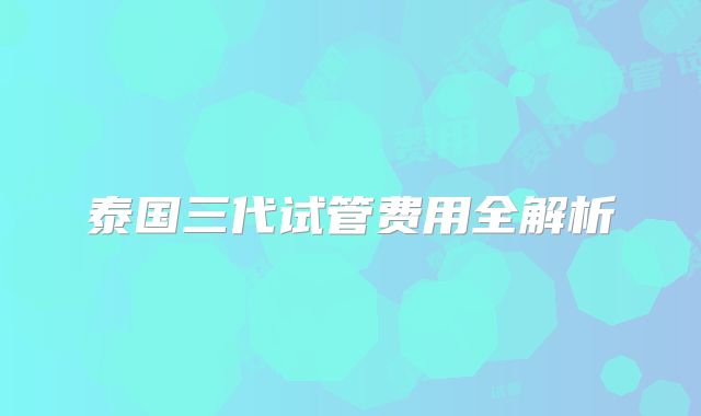 泰国三代试管费用全解析