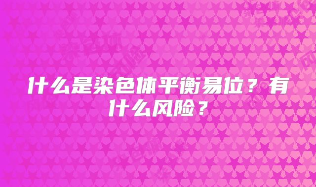 什么是染色体平衡易位？有什么风险？