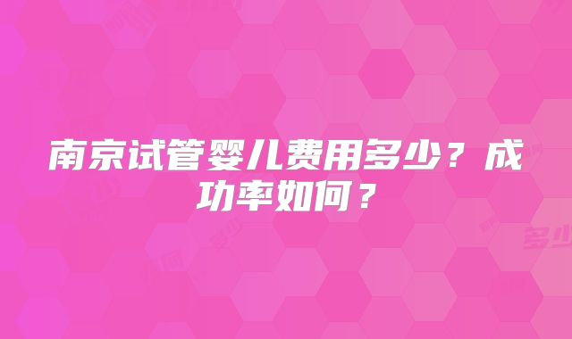 南京试管婴儿费用多少？成功率如何？
