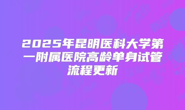 2025年昆明医科大学第一附属医院高龄单身试管流程更新