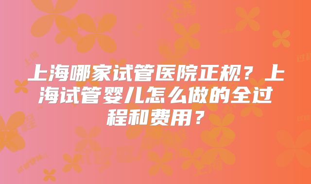 上海哪家试管医院正规?上海试管婴儿怎么做的全过程和费用?