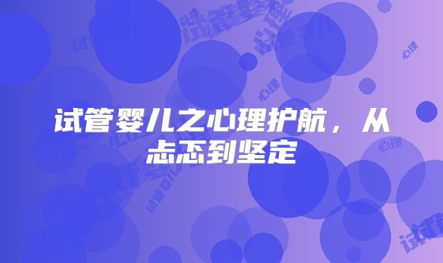 试管婴儿之心理护航，从忐忑到坚定