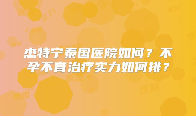 杰特宁泰国医院如何？不孕不育治疗实力如何排？