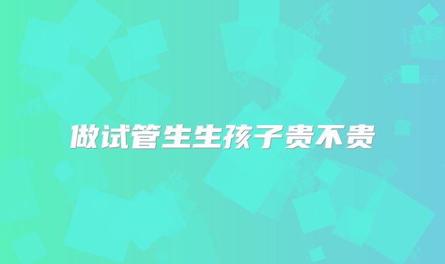 做试管生生孩子贵不贵