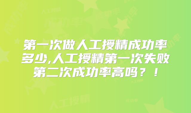 第一次做人工授精成功率多少,人工授精第一次失败第二次成功率高吗？！