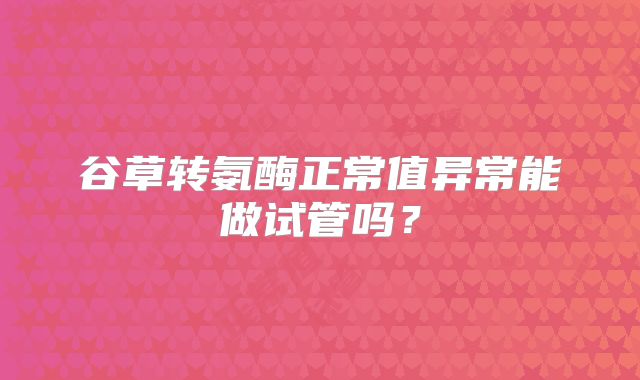 谷草转氨酶正常值异常能做试管吗？