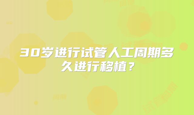30岁进行试管人工周期多久进行移植?