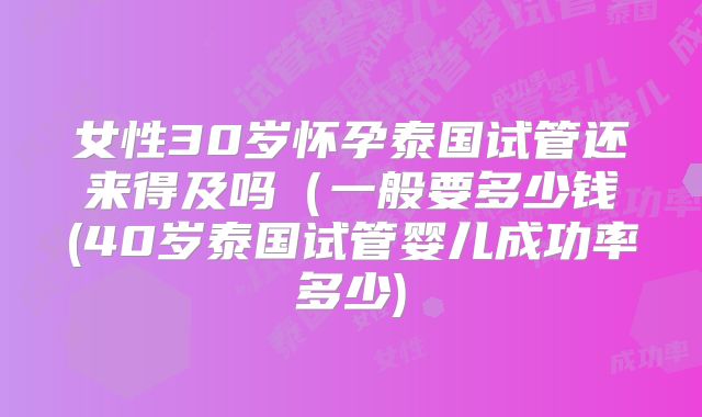 女性30岁怀孕泰国试管还来得及吗（一般要多少钱(40岁泰国试管婴儿成功率多少)