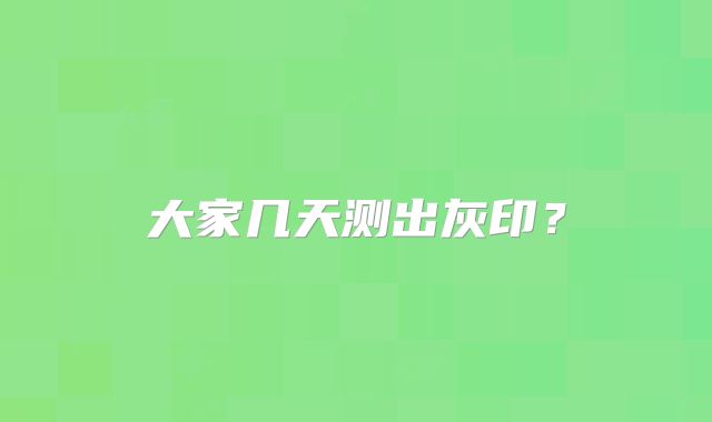 大家几天测出灰印?