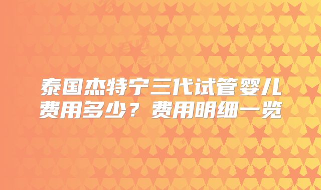 泰国杰特宁三代试管婴儿费用多少？费用明细一览