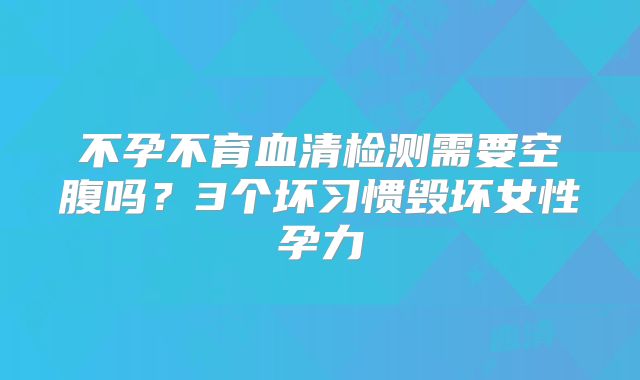 不孕不育血清检测需要空腹吗？3个坏习惯毁坏女性孕力