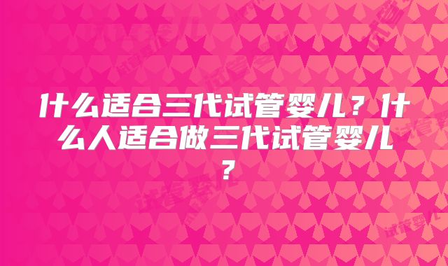 什么适合三代试管婴儿?什么人适合做三代试管婴儿?