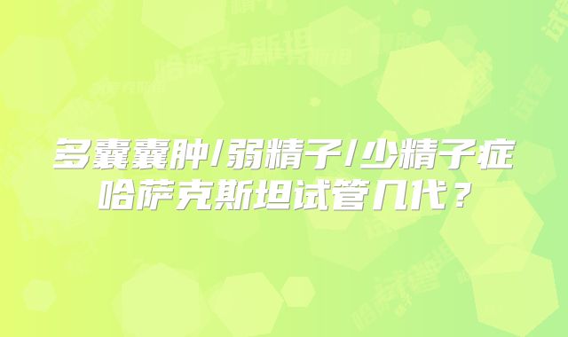多囊囊肿/弱精子/少精子症哈萨克斯坦试管几代？