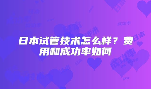 日本试管技术怎么样？费用和成功率如何