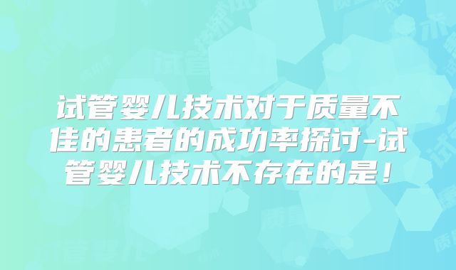 试管婴儿技术对于质量不佳的患者的成功率探讨-试管婴儿技术不存在的是!