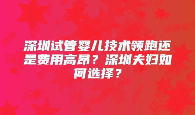 深圳试管婴儿技术领跑还是费用高昂？深圳夫妇如何选择？