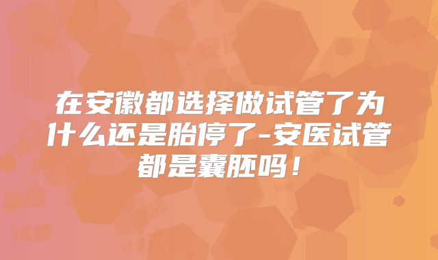 在安徽都选择做试管了为什么还是胎停了-安医试管都是囊胚吗!