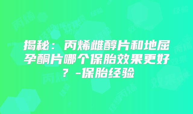 揭秘：丙烯雌醇片和地屈孕酮片哪个保胎效果更好？-保胎经验