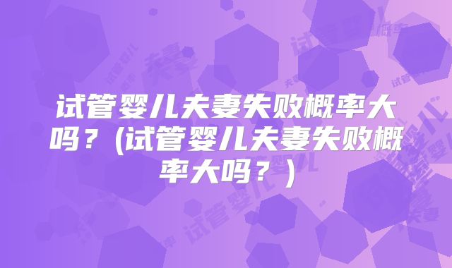 试管婴儿夫妻失败概率大吗？(试管婴儿夫妻失败概率大吗？)