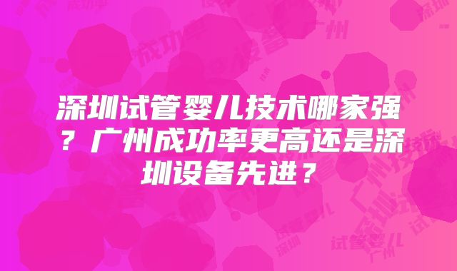 深圳试管婴儿技术哪家强？广州成功率更高还是深圳设备先进？