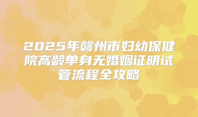 2025年赣州市妇幼保健院高龄单身无婚姻证明试管流程全攻略