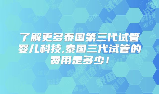 了解更多泰国第三代试管婴儿科技,泰国三代试管的费用是多少！