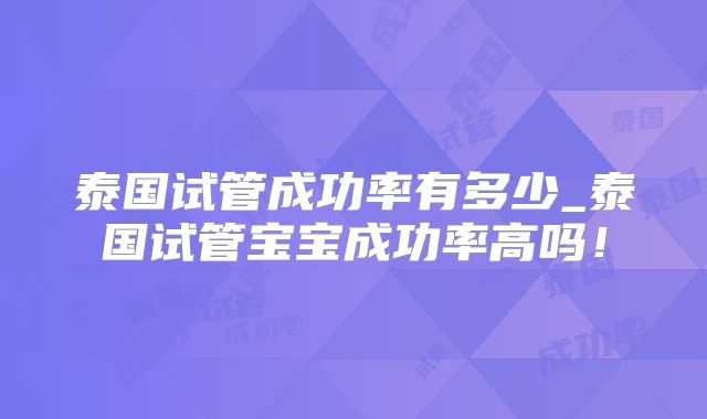 泰国试管成功率有多少_泰国试管宝宝成功率高吗！