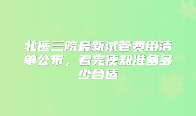 北医三院最新试管费用清单公布，看完便知准备多少合适