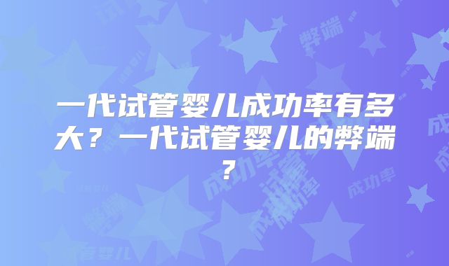 一代试管婴儿成功率有多大?一代试管婴儿的弊端?