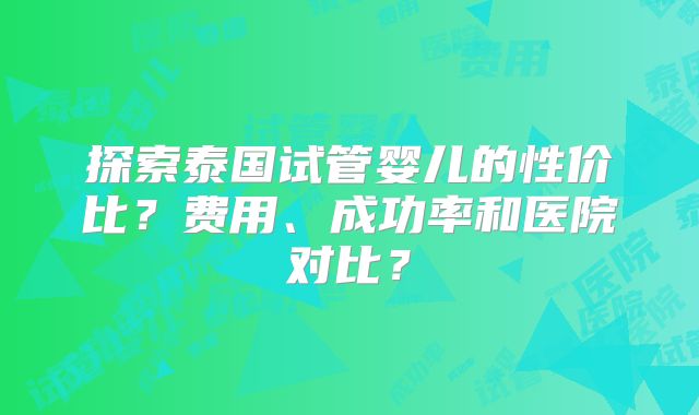 探索泰国试管婴儿的性价比？费用、成功率和医院对比？