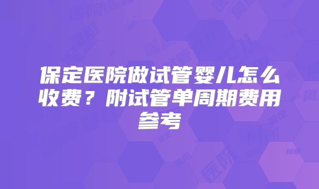 保定医院做试管婴儿怎么收费？附试管单周期费用参考