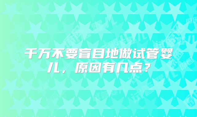千万不要盲目地做试管婴儿，原因有几点？