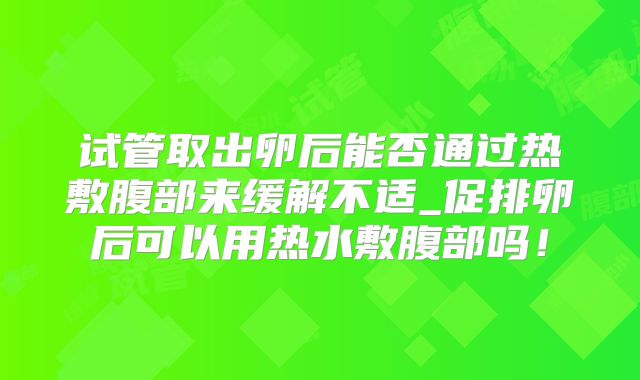 试管取出卵后能否通过热敷腹部来缓解不适_促排卵后可以用热水敷腹部吗!