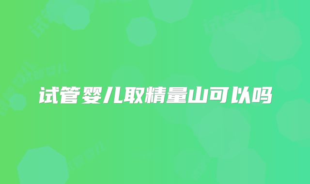 试管婴儿取精量山可以吗
